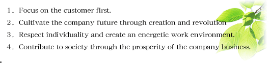 1. Focus on the customer first. 2. Cultivate the company future through creation and revolution3. Respect individuality and create an energetic work environment.4. Contribute to society through the prosperity of the company business.